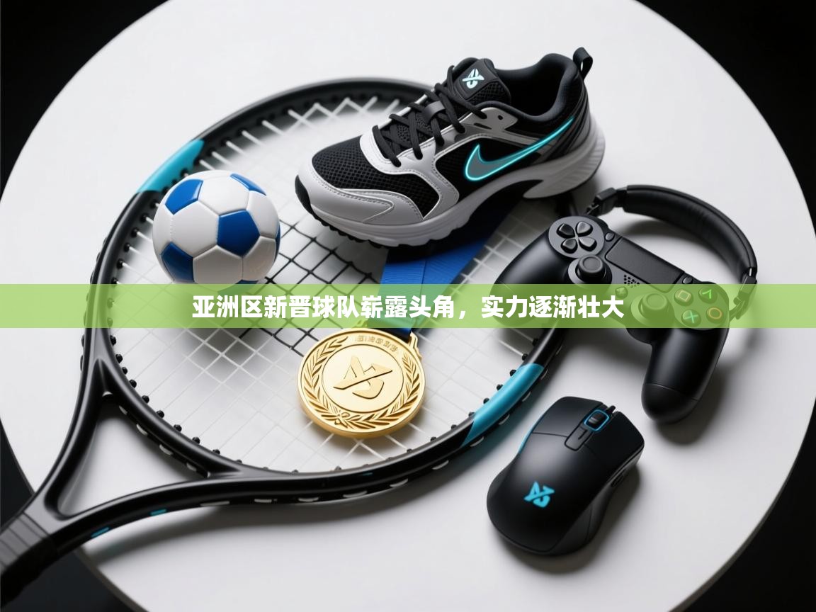 亚洲区新晋球队崭露头角，实力逐渐壮大  第1张