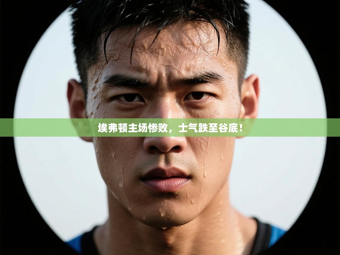 埃弗顿主场惨败，士气跌至谷底！  第1张